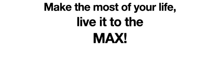 Make the most of your life, live it to the MAX 