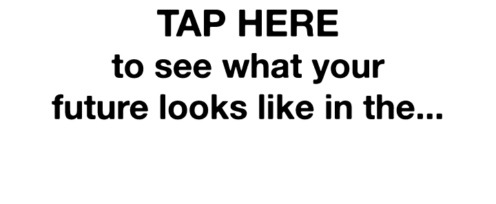 TAP HERE to see what your future looks like in the   
