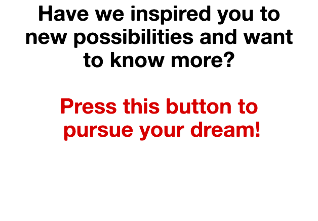 Have we inspired you to new possibilities and want to know more  Press this button to pursue your dream 